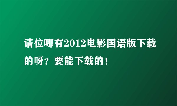 请位哪有2012电影国语版下载的呀？要能下载的！