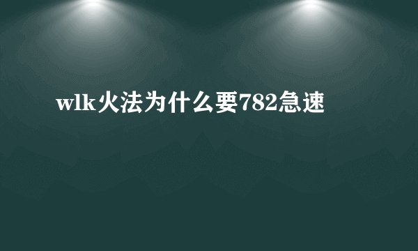 wlk火法为什么要782急速