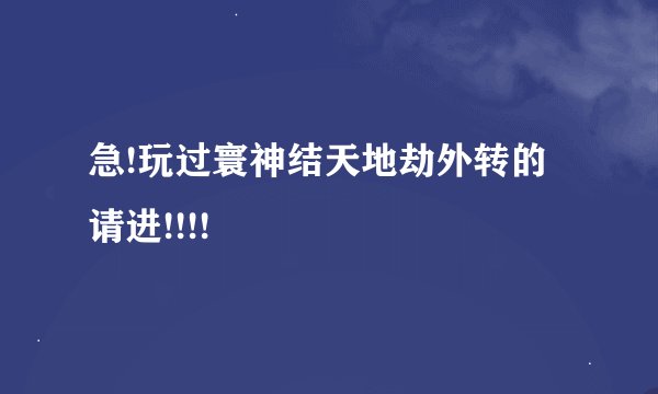 急!玩过寰神结天地劫外转的请进!!!!