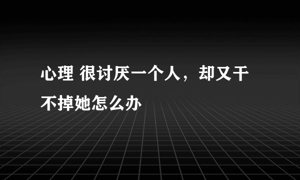 心理 很讨厌一个人,却又干不掉她怎么办