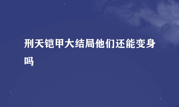 刑天铠甲大结局他们还能变身吗