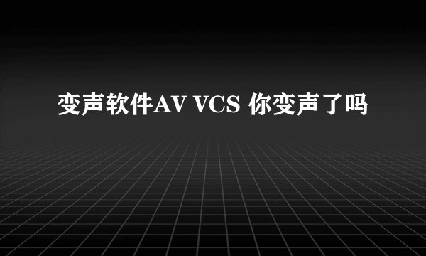 变声软件AV VCS 你变声了吗