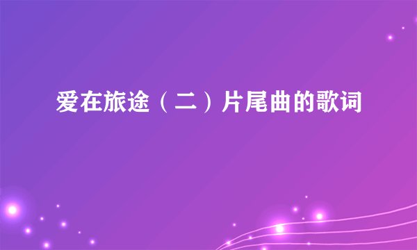 爱在旅途（二）片尾曲的歌词