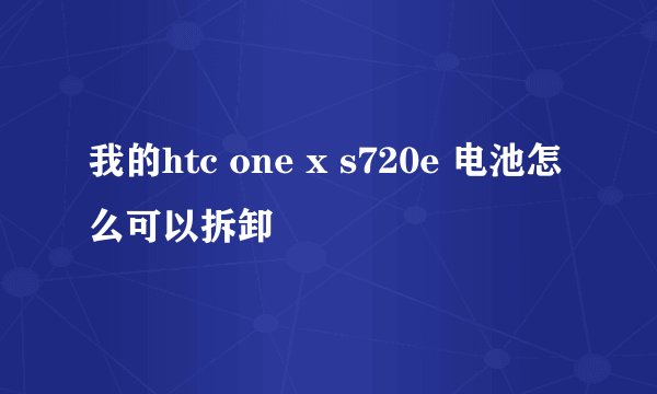 我的htc one x s720e 电池怎么可以拆卸