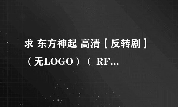 求 东方神起 高清【反转剧】（无LOGO）（ RF）下载~