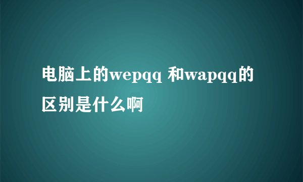 电脑上的wepqq 和wapqq的区别是什么啊