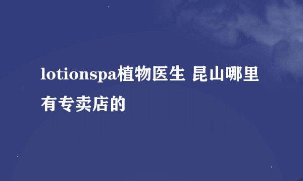 lotionspa植物医生 昆山哪里有专卖店的