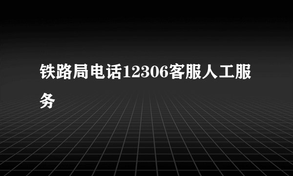 铁路局电话12306客服人工服务