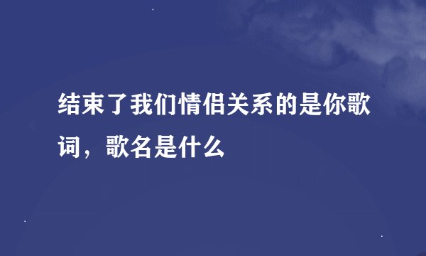 结束了我们情侣关系的是你歌词，歌名是什么