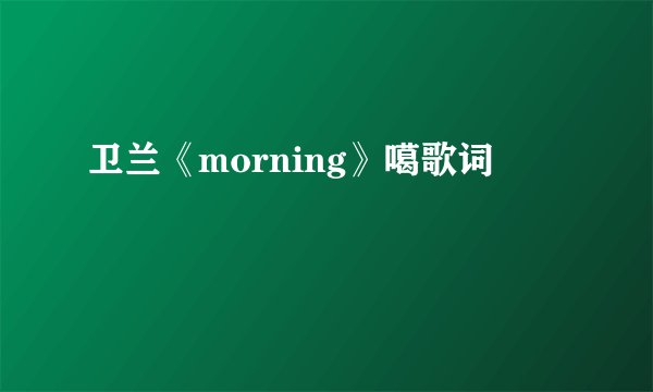 卫兰《morning》噶歌词