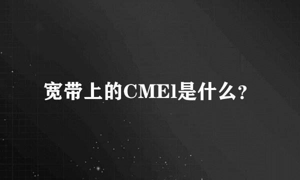 宽带上的CMEl是什么？