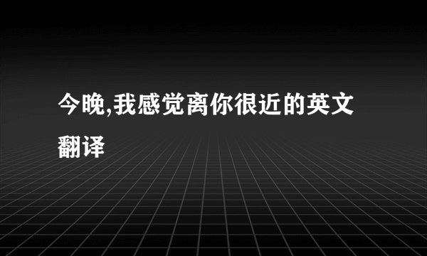 今晚,我感觉离你很近的英文翻译