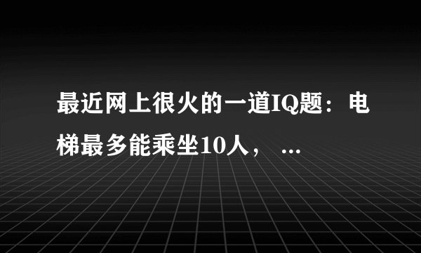 最近网上很火的一道IQ题：电梯最多能乘坐10人， 你正好是第10个，走进电梯后却超重了， 你只好走