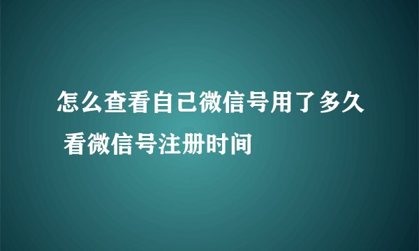 怎么查看自己微信号用了多久 看微信号注册时间