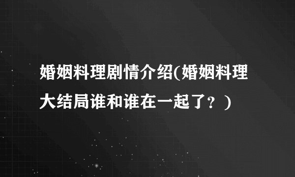 婚姻料理剧情介绍(婚姻料理大结局谁和谁在一起了？)
