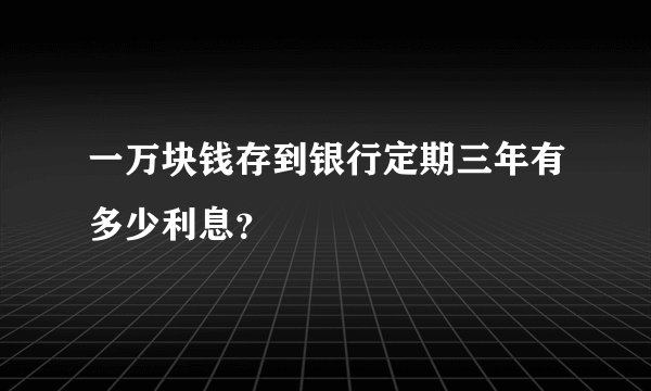 一万块钱存到银行定期三年有多少利息？