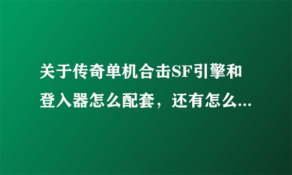 关于传奇单机合击SF引擎和登入器怎么配套，还有怎么配置游戏呢