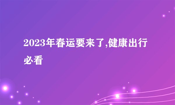2023年春运要来了,健康出行必看