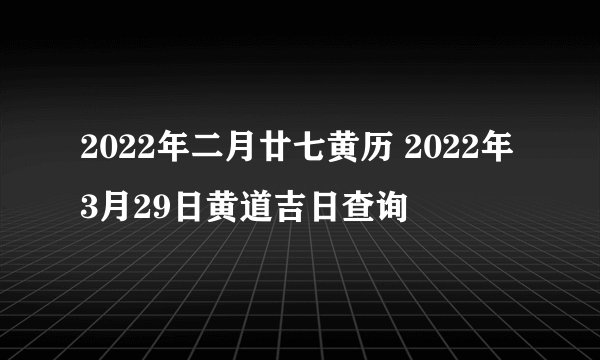 2022年二月廿七黄历 2022年3月29日黄道吉日查询