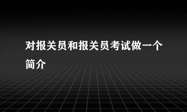 对报关员和报关员考试做一个简介