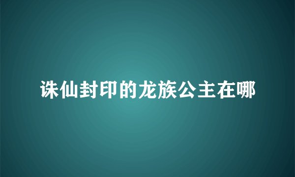 诛仙封印的龙族公主在哪