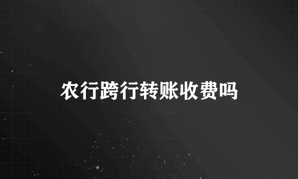 农行跨行转账收费吗
