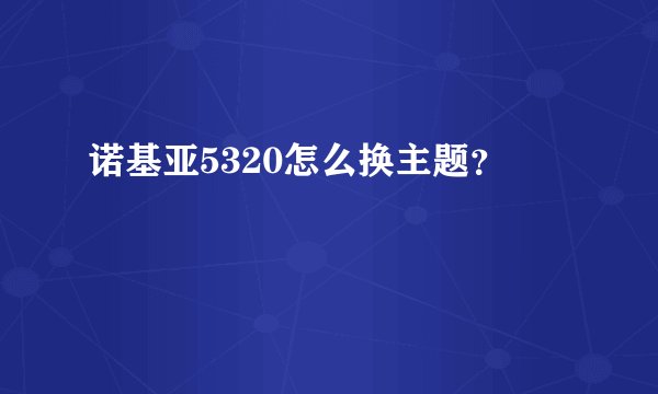 诺基亚5320怎么换主题？