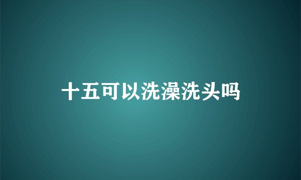 十五可以洗澡洗头吗