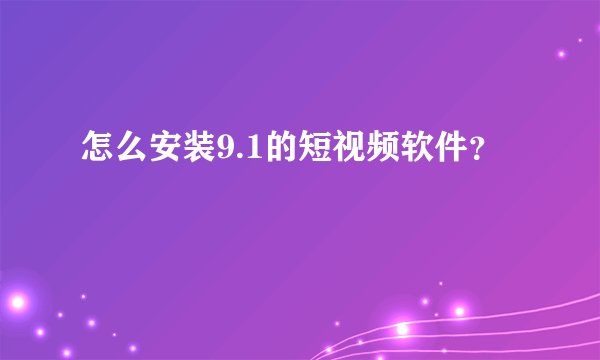 怎么安装9.1的短视频软件？