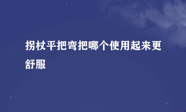 拐杖平把弯把哪个使用起来更舒服