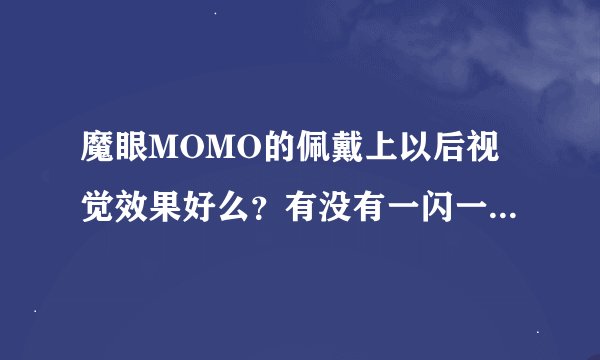 魔眼MOMO的佩戴上以后视觉效果好么？有没有一闪一闪的，很有神，非常大的效果？