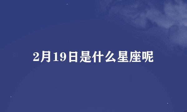 2月19日是什么星座呢