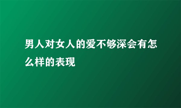 男人对女人的爱不够深会有怎么样的表现