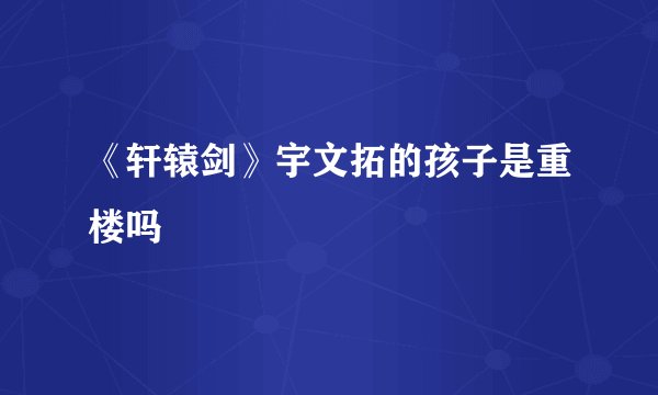 《轩辕剑》宇文拓的孩子是重楼吗