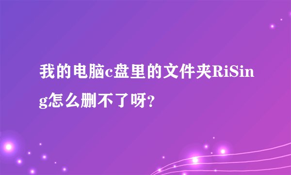 我的电脑c盘里的文件夹RiSing怎么删不了呀？