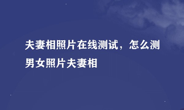 夫妻相照片在线测试，怎么测男女照片夫妻相