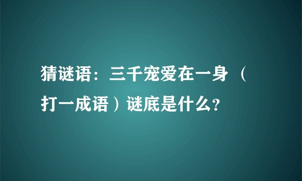 猜谜语：三千宠爱在一身 （打一成语）谜底是什么？