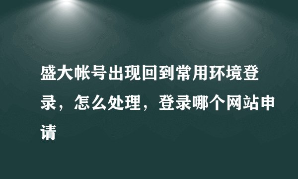盛大帐号出现回到常用环境登录，怎么处理，登录哪个网站申请
