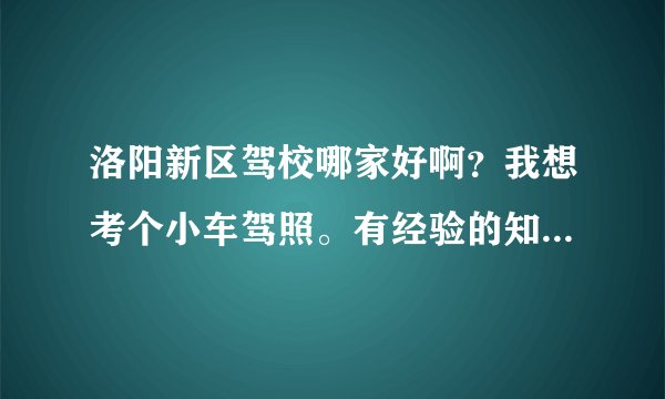 洛阳新区驾校哪家好啊？我想考个小车驾照。有经验的知道的推荐一下，感激不尽。