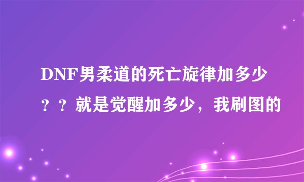 DNF男柔道的死亡旋律加多少？？就是觉醒加多少，我刷图的