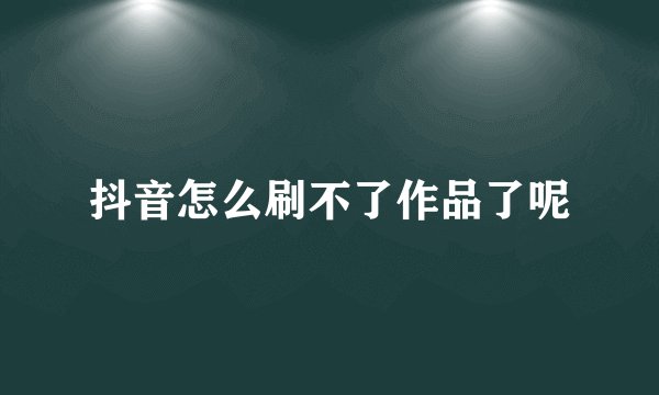 抖音怎么刷不了作品了呢