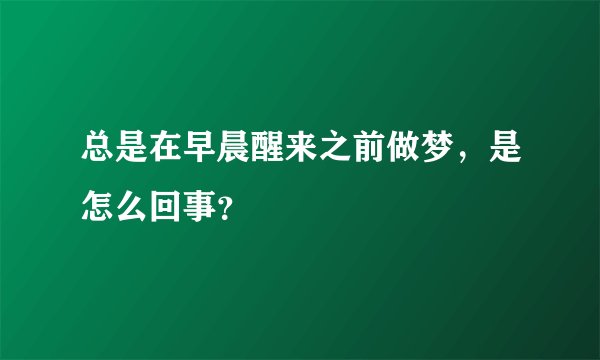 总是在早晨醒来之前做梦，是怎么回事？