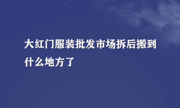 大红门服装批发市场拆后搬到什么地方了