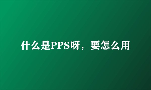 什么是PPS呀，要怎么用