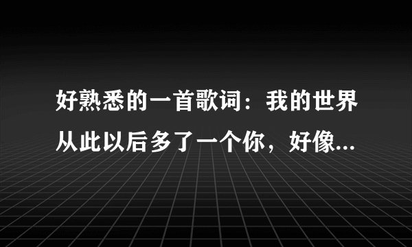 好熟悉的一首歌词：我的世界从此以后多了一个你，好像是羽凡的歌名叫什么呢？