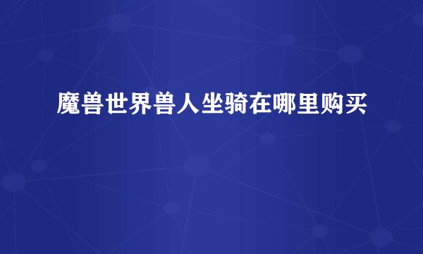 魔兽世界兽人坐骑在哪里购买