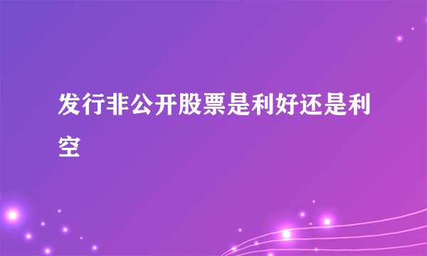 发行非公开股票是利好还是利空