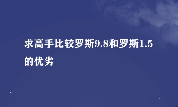 求高手比较罗斯9.8和罗斯1.5的优劣