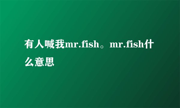 有人喊我mr.fish。mr.fish什么意思