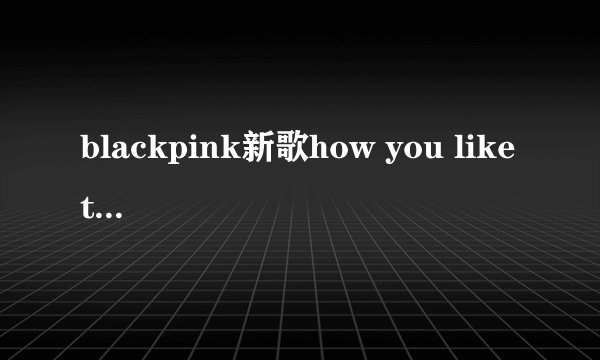 blackpink新歌how you like that是什么意思?